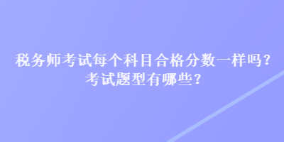 税务师考试每个科目合格分数一样吗？考试题型有哪些？