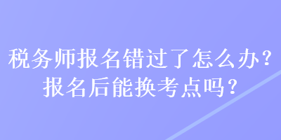 税务师报名错过了怎么办？报名后能换考点吗？