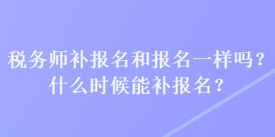 税务师补报名和报名一样吗？什么时候能补报名？