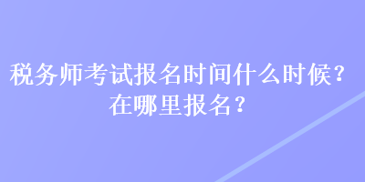 税务师考试报名时间什么时候?在哪里报名? 税务师考试报名时间什么时候?在哪里报名?