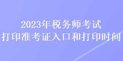 2023年税务师考试打印准考证入口和打印时间