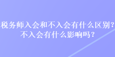 税务师入会和不入会有什么区别?不入会有什么影响吗? 税务师入会和不入会有什么区别?不入会有什么影响吗?