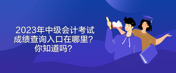 2023年中级会计考试成绩查询入口在哪里？你知道吗？