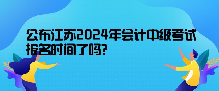 公布江苏2024年会计中级考试报名时间了吗? 公布江苏2024年会计中级考试报名时间了吗?