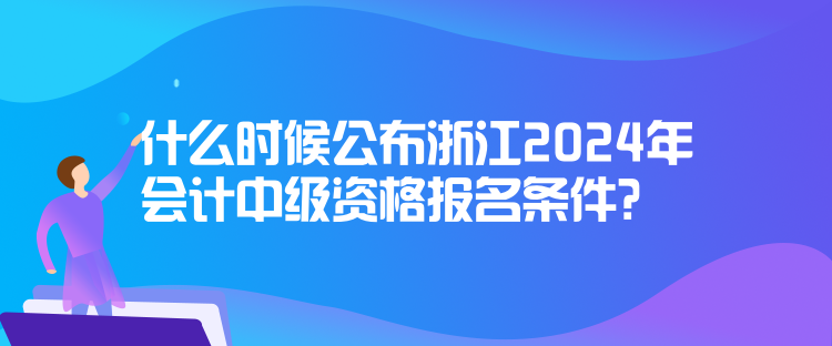 什么时候公布浙江2024年会计中级资格报名条件？