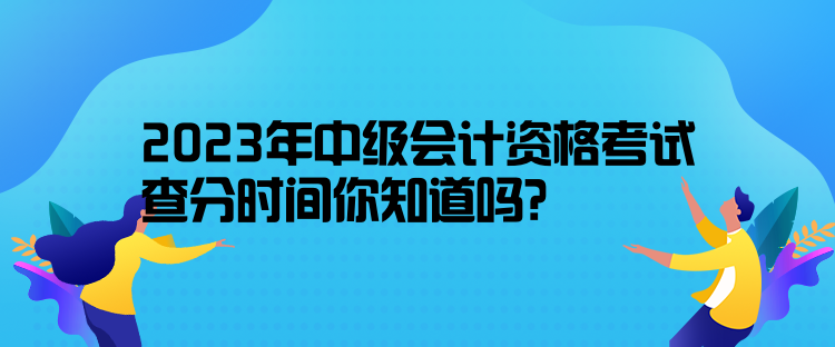 2023年中级会计资格考试查分时间你知道吗? 2023年中级会计资格考试查分时间你知道吗?