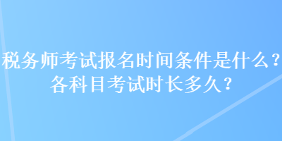 税务师考试报名时间条件是什么？各科目考试时长多久？