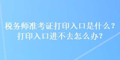 税务师准考证打印入口是什么?打印入口进不去怎么办? 税务师准考证打印入口是什么?打印入口进不去怎么办?