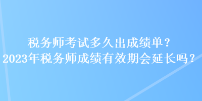 税务师考试多久出成绩单？2023年税务师成绩有效期会延长吗？