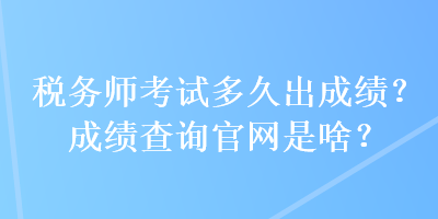 税务师考试多久出成绩？成绩查询官网是啥？
