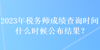 2023年税务师成绩查询时间什么时候公布结果？