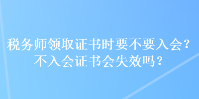 税务师领取证书时要不要入会？不入会证书会失效吗？