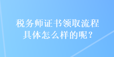 税务师证书领取流程具体怎么样的呢？