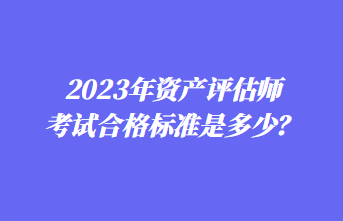2023年资产评估师考试合格标准是多少? 2023年资产评估师考试合格标准是多少?