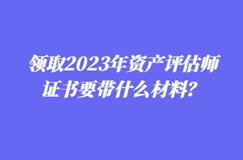 领取2023年资产评估师证书要带什么材料? 领取2023年资产评估师证书要带什么材料?