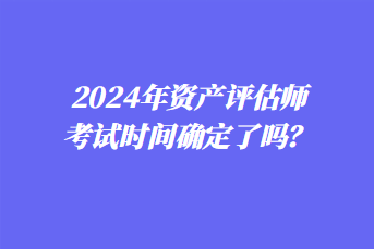 2024年资产评估师考试时间确定了吗? 2024年资产评估师考试时间确定了吗?