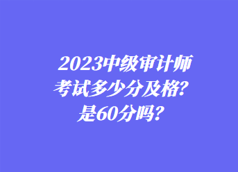 2023中级审计师考试多少分及格？是60分吗？