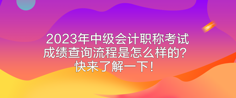 2023年中级会计职称考试成绩查询流程是怎么样的？快来了解一下！