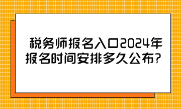 税务师报名入口2024年报名时间安排多久公布? 税务师报名入口2024年报名时间安排多久公布?