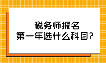 税务师报名第一年选什么科目? 税务师报名第一年选什么科目?