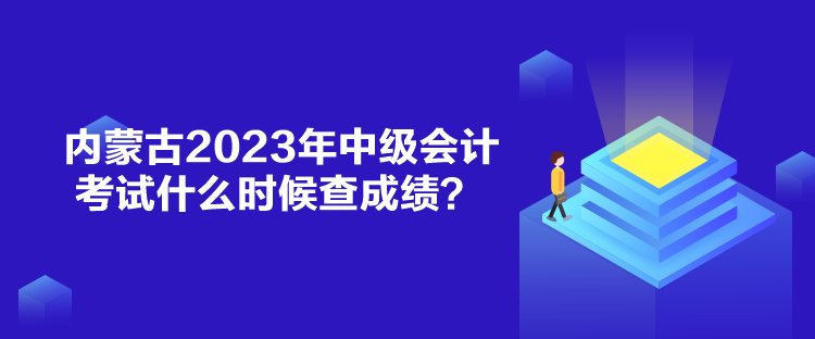 内蒙古2023年中级会计考试什么时候查成绩? 内蒙古2023年中级会计考试什么时候查成绩?