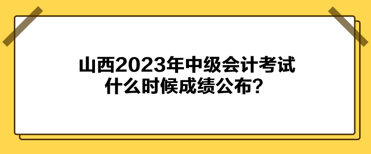 山西2023年中级会计考试什么时候成绩公布? 山西2023年中级会计考试什么时候成绩公布?