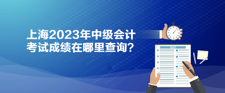 上海2023年中级会计考试成绩在哪里查询? 上海2023年中级会计考试成绩在哪里查询?