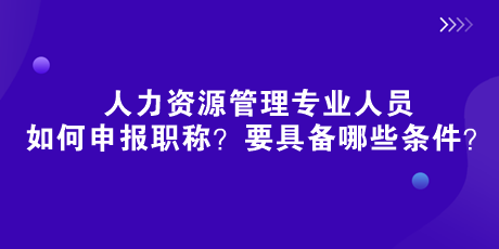 人社部新规来了!人力资源管理专业人员如何申报职称?要具备哪些条件? 人社部新规来了!人力资源管理专业人员如何申报职称?要具备哪些条件?