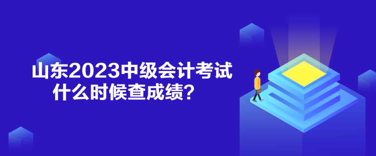 山东2023中级会计考试什么时候查成绩？