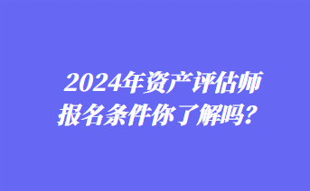 2024年资产评估师报名条件你了解吗? 2024年资产评估师报名条件你了解吗?