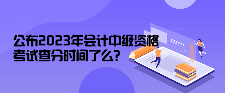 公布2023年会计中级资格考试查分时间了么？