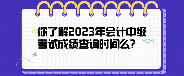 你了解2023年会计中级考试成绩查询时间么? 你了解2023年会计中级考试成绩查询时间么?