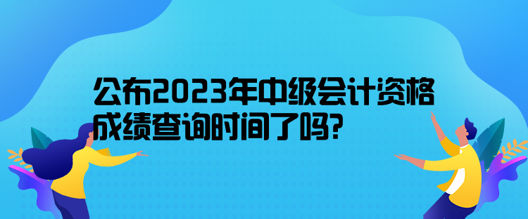公布2023年中级会计资格成绩查询时间了吗？10月31日前