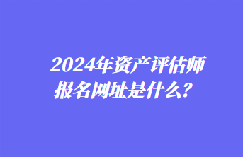2024年资产评估师报名网址是什么？