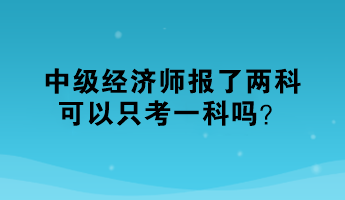中级经济师报了两科,可以只考一科吗? 中级经济师报了两科,可以只考一科吗?