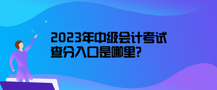 2023年中级会计考试查分入口是哪里？