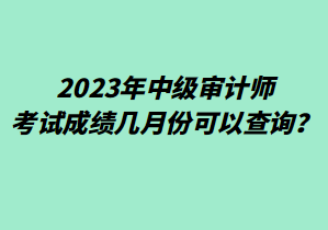 2023年中级审计师考试成绩几月份可以查询？
