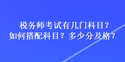 税务师考试有几门科目?如何搭配科目?多少分及格? 税务师考试有几门科目?如何搭配科目?多少分及格?