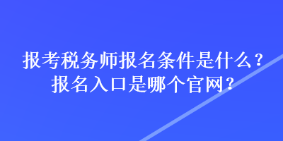 报考税务师报名条件是什么?报名入口是哪个官网? 报考税务师报名条件是什么?报名入口是哪个官网?
