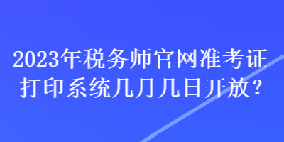 2023年税务师官网准考证打印系统几月几日开放? 2023年税务师官网准考证打印系统几月几日开放?