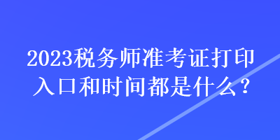 2023税务师准考证打印入口和时间都是什么? 2023税务师准考证打印入口和时间都是什么?