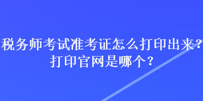 税务师考试准考证怎么打印出来?打印官网是哪个? 税务师考试准考证怎么打印出来?打印官网是哪个?