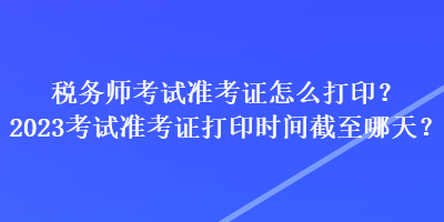 税务师考试准考证怎么打印?2023考试准考证打印时间截至哪天? 税务师考试准考证怎么打印?2023考试准考证打印时间截至哪天?