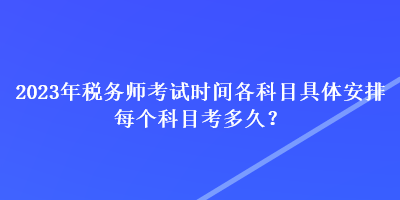 2023年税务师考试时间各科目具体安排 每个科目考多久? 2023年税务师考试时间各科目具体安排 每个科目考多久?