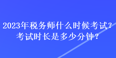2023年税务师什么时候考试?考试时长是多少分钟? 2023年税务师什么时候考试?考试时长是多少分钟?