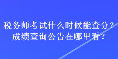 税务师考试什么时候能查分？成绩查询公告在哪里看？