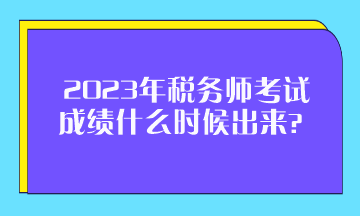 2023年税务师考试成绩什么时候出来? 2023年税务师考试成绩什么时候出来?