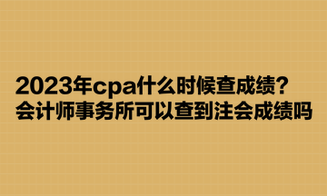 2023年cpa什么时候查成绩？会计师事务所可以查到注会成绩吗