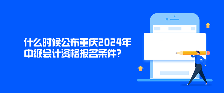什么时候公布重庆2024年中级会计资格报名条件？