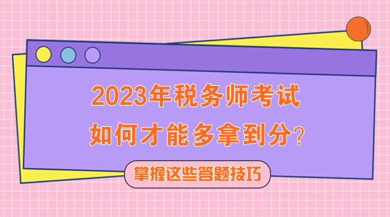 2023年税务师考试如何多拿到分?快记住这些答题技巧! 2023年税务师考试如何多拿到分?快记住这些答题技巧!